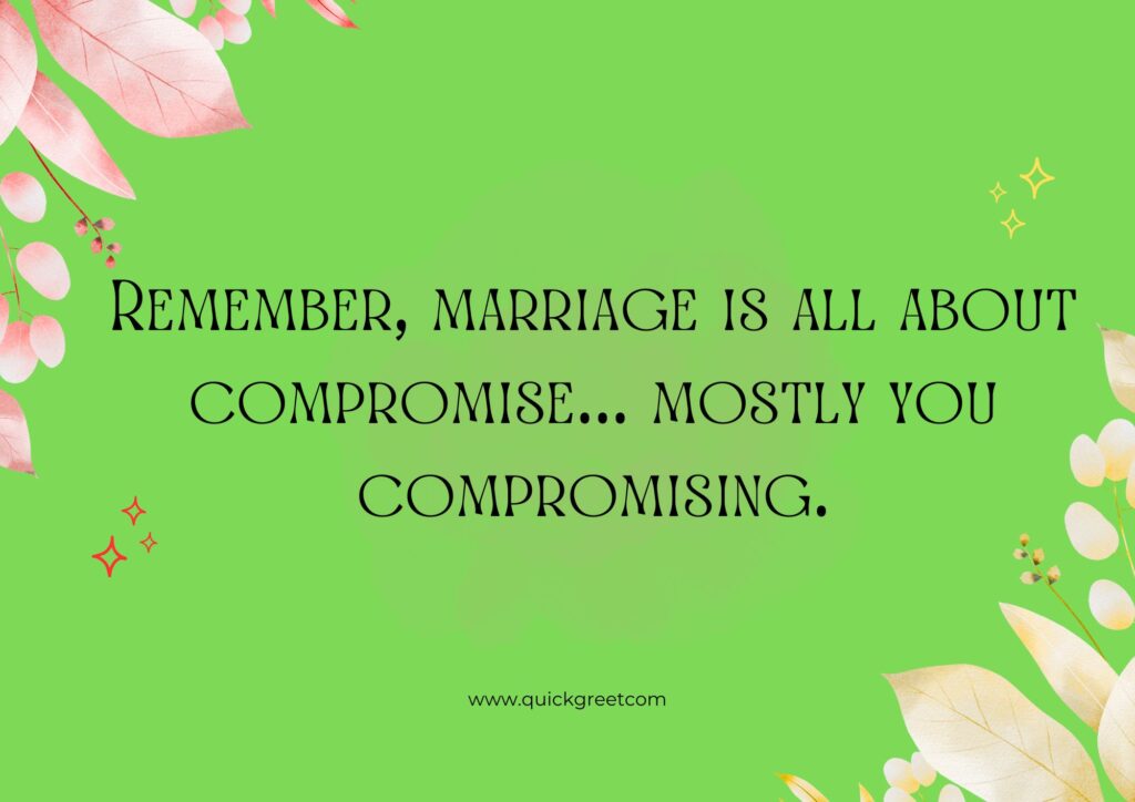 marriage is all about compromise & mostly you compromising.