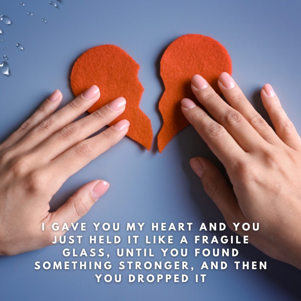 "I gave you my heart and you just held it like a fragile glass, until you found something stronger, and then you dropped it."