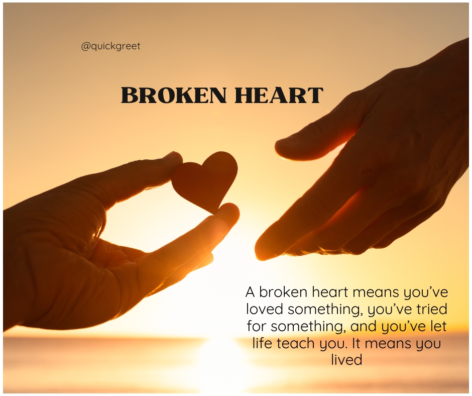 A broken heart means you’ve loved something, you’ve tried for something, and you’ve let life teach you. It means you lived.